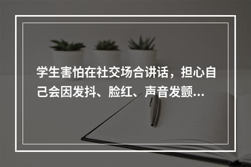 学生害怕在社交场合讲话，担心自己会因发抖、脸红、声音发颤、口