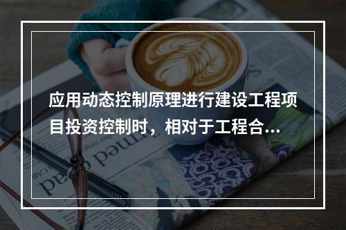 应用动态控制原理进行建设工程项目投资控制时，相对于工程合同价