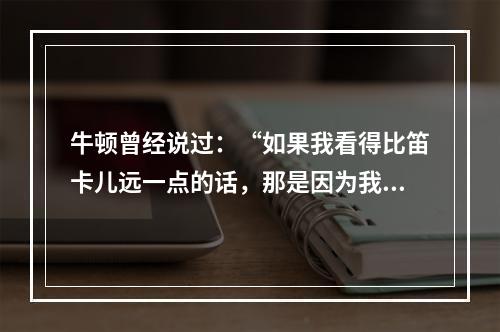 牛顿曾经说过：“如果我看得比笛卡儿远一点的话，那是因为我是站