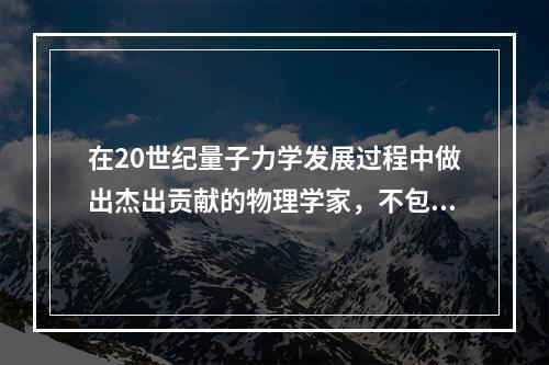 在20世纪量子力学发展过程中做出杰出贡献的物理学家，不包括：