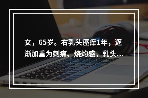 女，65岁。右乳头瘙痒1年，逐渐加重为刺痛、烧灼感，乳头有碎