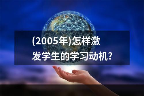 (2005年)怎样激发学生的学习动机?