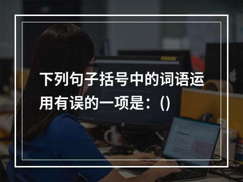 下列句子括号中的词语运用有误的一项是：()