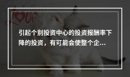 引起个别投资中心的投资报酬率下降的投资，有可能会使整个企业的