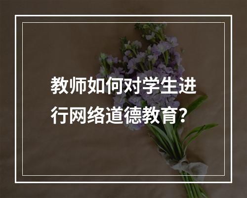 教师如何对学生进行网络道德教育？