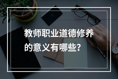 教师职业道德修养的意义有哪些？