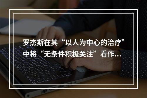 罗杰斯在其“以人为中心的治疗”中将“无条件积极关注”看作心理