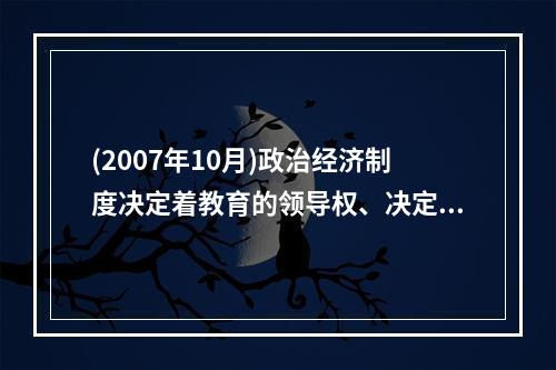 (2007年10月)政治经济制度决定着教育的领导权、决定着受