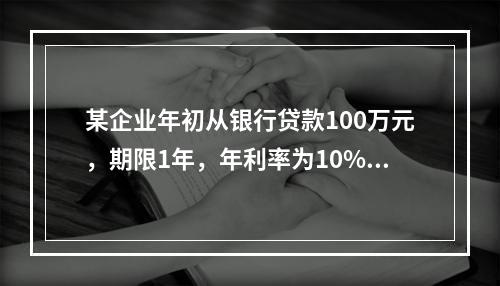 某企业年初从银行贷款100万元，期限1年，年利率为10%，按