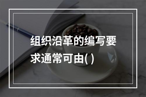 组织沿革的编写要求通常可由( )