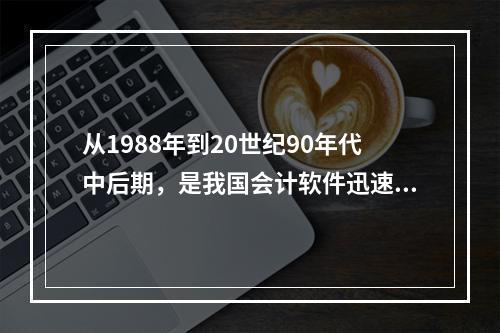 从1988年到20世纪90年代中后期，是我国会计软件迅速发展