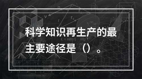 科学知识再生产的最主要途径是（）。