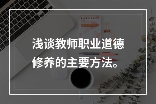 浅谈教师职业道德修养的主要方法。