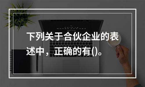 下列关于合伙企业的表述中，正确的有()。