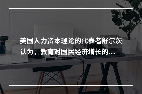 美国人力资本理论的代表者舒尔茨认为，教育对国民经济增长的贡献