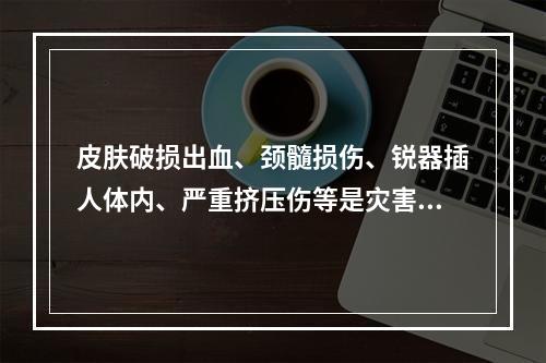 皮肤破损出血、颈髓损伤、锐器插人体内、严重挤压伤等是灾害发生