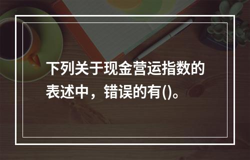 下列关于现金营运指数的表述中，错误的有()。