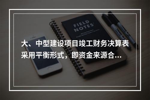 大、中型建设项目竣工财务决算表采用平衡形式，即资金来源合计（