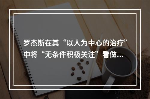 罗杰斯在其“以人为中心的治疗”中将“无条件积极关注”看做心理