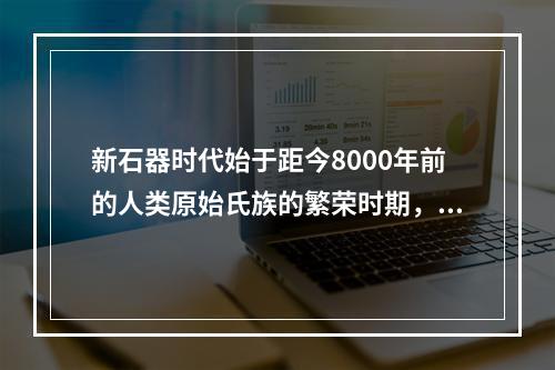 新石器时代始于距今8000年前的人类原始氏族的繁荣时期，以磨