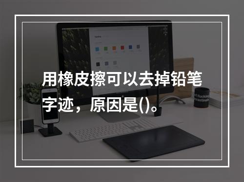 用橡皮擦可以去掉铅笔字迹，原因是()。