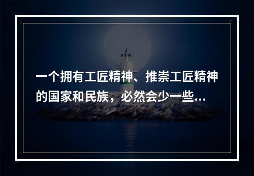 一个拥有工匠精神、推崇工匠精神的国家和民族，必然会少一些浮躁