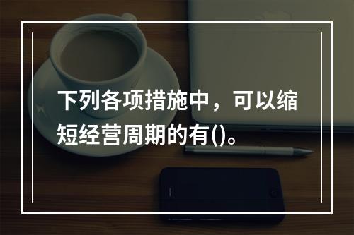 下列各项措施中，可以缩短经营周期的有()。