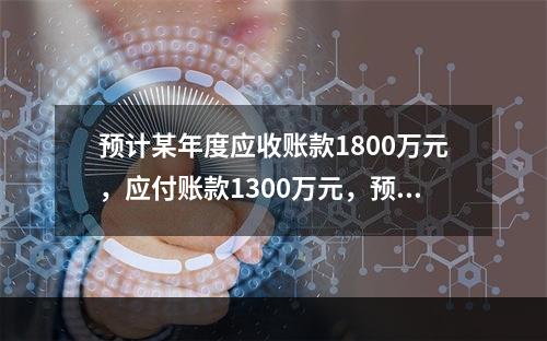 预计某年度应收账款1800万元，应付账款1300万元，预收账