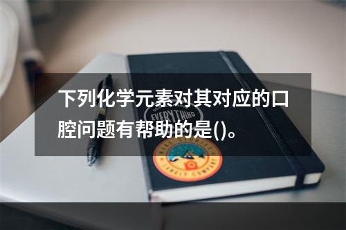 下列化学元素对其对应的口腔问题有帮助的是()。