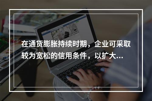 在通货膨胀持续时期，企业可采取较为宽松的信用条件，以扩大销售