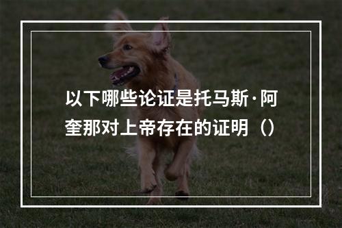 以下哪些论证是托马斯·阿奎那对上帝存在的证明（）