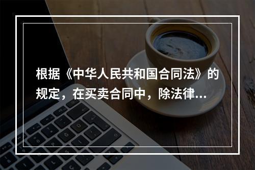 根据《中华人民共和国合同法》的规定，在买卖合同中，除法律另有