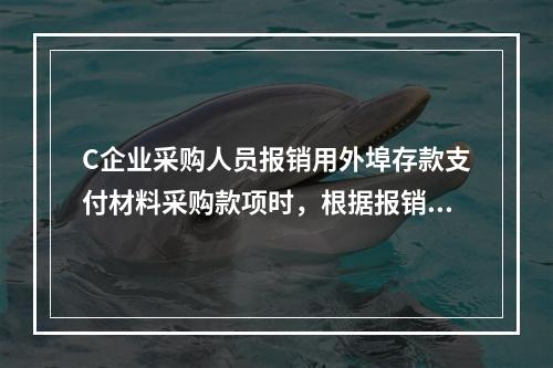 C企业采购人员报销用外埠存款支付材料采购款项时，根据报销凭证