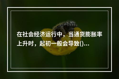 在社会经济运行中，当通货膨胀率上升时，起初一般会导致()。