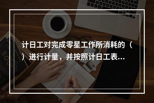 计日工对完成零星工作所消耗的（）进行计量，并按照计日工表中填