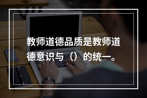 教师道德品质是教师道德意识与（）的统一。