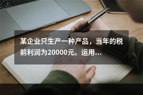 某企业只生产一种产品，当年的税前利润为20000元。运用本量