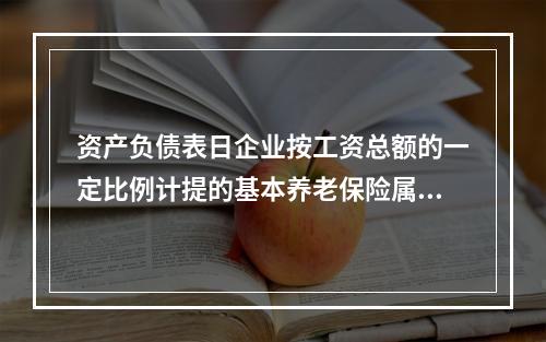 资产负债表日企业按工资总额的一定比例计提的基本养老保险属于设