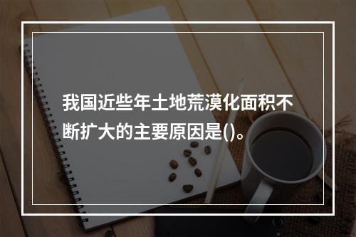 我国近些年土地荒漠化面积不断扩大的主要原因是()。