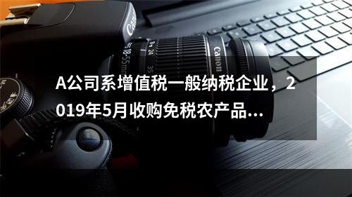 A公司系增值税一般纳税企业，2019年5月收购免税农产品一批