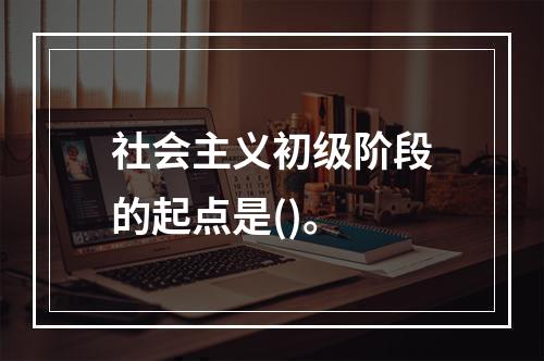 社会主义初级阶段的起点是()。