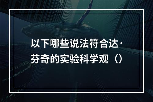 以下哪些说法符合达·芬奇的实验科学观（）