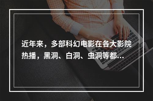 近年来，多部科幻电影在各大影院热播，黑洞、白洞、虫洞等都是人