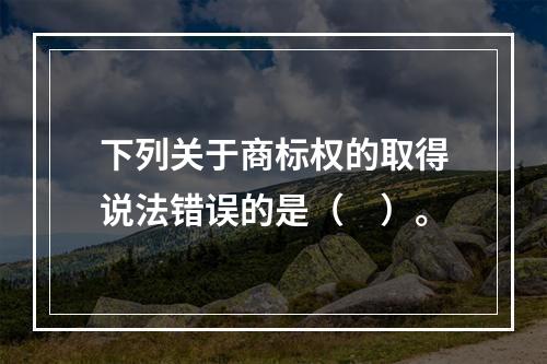 下列关于商标权的取得说法错误的是（　）。