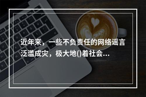 近年来，一些不负责任的网络谣言泛滥成灾，极大地()着社会成本