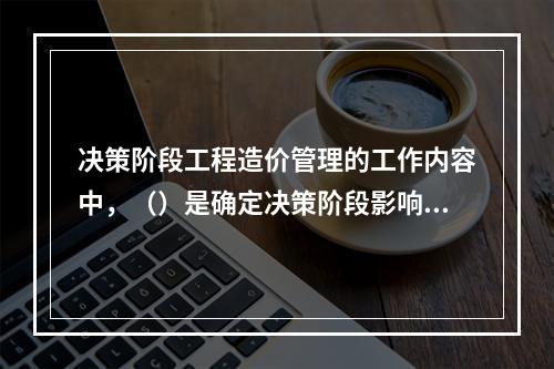 决策阶段工程造价管理的工作内容中，（）是确定决策阶段影响工程