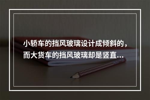 小轿车的挡风玻璃设计成倾斜的，而大货车的挡风玻璃却是竖直的。