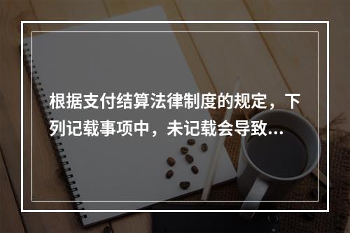 根据支付结算法律制度的规定，下列记载事项中，未记载会导致票据