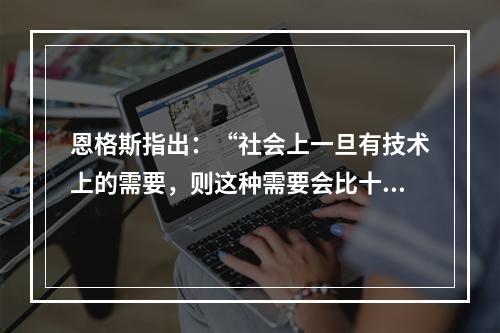 恩格斯指出：“社会上一旦有技术上的需要，则这种需要会比十所大