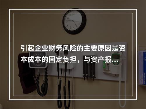 引起企业财务风险的主要原因是资本成本的固定负担，与资产报酬的